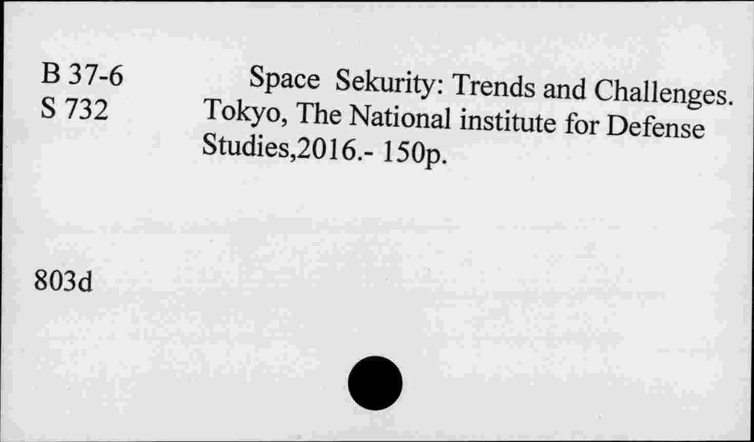 ﻿B 37-6
S732
Space Sekurity: Trends and Challenges. Tokyo, The National institute for Defense Studies,2016.- 150p.
803d